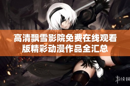 高清飘雪影院免费在线观看版精彩动漫作品全汇总