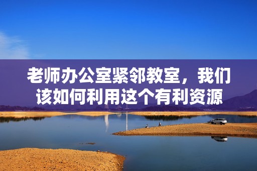 老师办公室紧邻教室，我们该如何利用这个有利资源