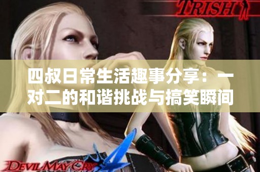 四叔日常生活趣事分享：一对二的和谐挑战与搞笑瞬间