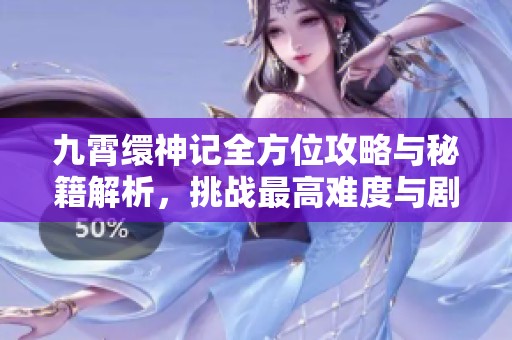 九霄缳神记全方位攻略与秘籍解析，挑战最高难度与剧情深度揭秘
