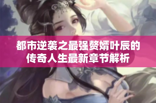 都市逆袭之最强赘婿叶辰的传奇人生最新章节解析