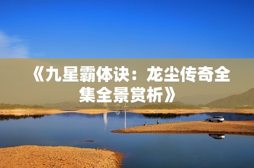《九星霸体诀：龙尘传奇全集全景赏析》