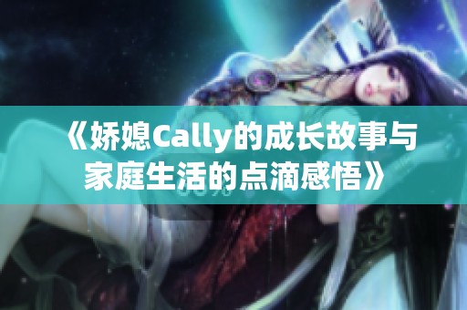 《娇媳Cally的成长故事与家庭生活的点滴感悟》