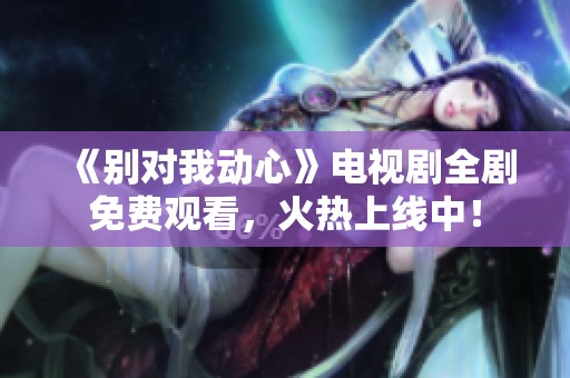 《别对我动心》电视剧全剧免费观看，火热上线中！