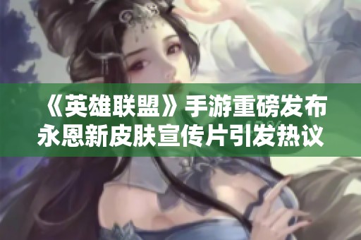 《英雄联盟》手游重磅发布永恩新皮肤宣传片引发热议