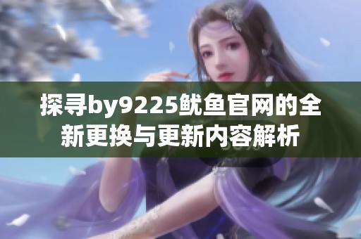 探寻by9225鱿鱼官网的全新更换与更新内容解析