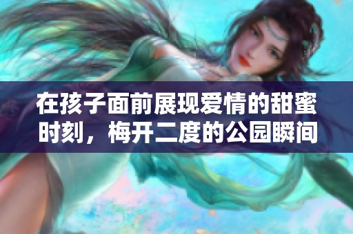 在孩子面前展现爱情的甜蜜时刻，梅开二度的公园瞬间