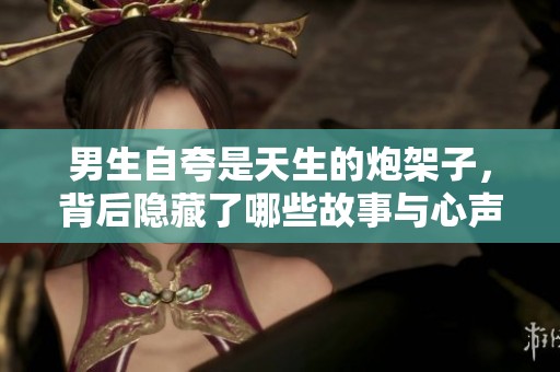 男生自夸是天生的炮架子，背后隐藏了哪些故事与心声