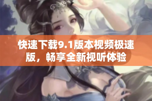 快速下载9.1版本视频极速版，畅享全新视听体验