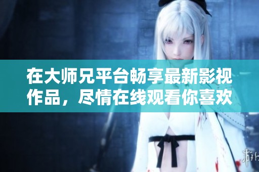 在大师兄平台畅享最新影视作品，尽情在线观看你喜欢的影片