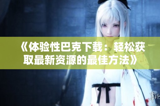 《体验性巴克下载：轻松获取最新资源的最佳方法》