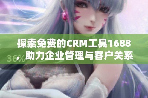 探索免费的CRM工具1688，助力企业管理与客户关系提升