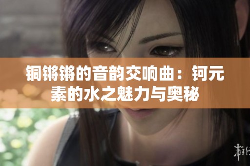 铜锵锵的音韵交响曲：钶元素的水之魅力与奥秘