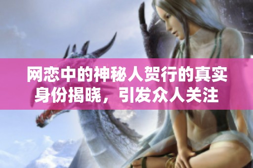 网恋中的神秘人贺行的真实身份揭晓，引发众人关注