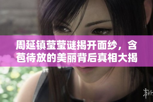 周延镇莹莹谜揭开面纱，含苞待放的美丽背后真相大揭秘