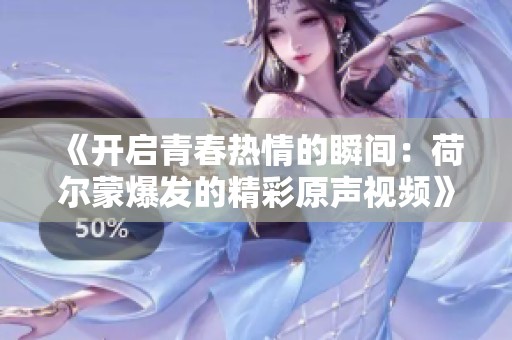 《开启青春热情的瞬间：荷尔蒙爆发的精彩原声视频》