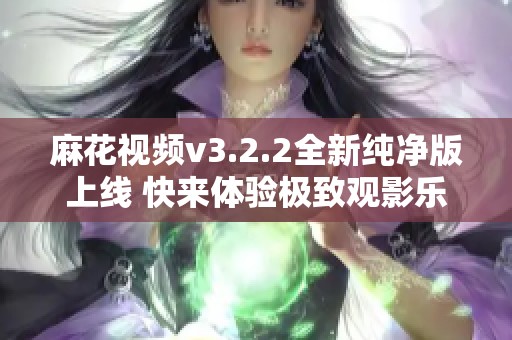 麻花视频v3.2.2全新纯净版上线 快来体验极致观影乐趣