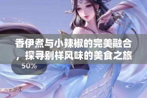 香伊煮与小辣椒的完美融合，探寻别样风味的美食之旅