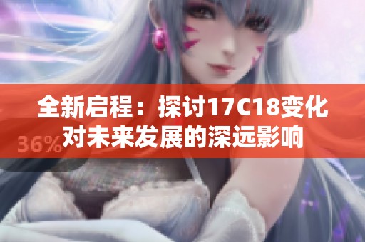 全新启程：探讨17C18变化对未来发展的深远影响