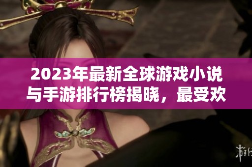 2023年最新全球游戏小说与手游排行榜揭晓，最受欢迎作品一览