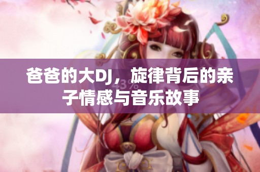 爸爸的大DJ，旋律背后的亲子情感与音乐故事