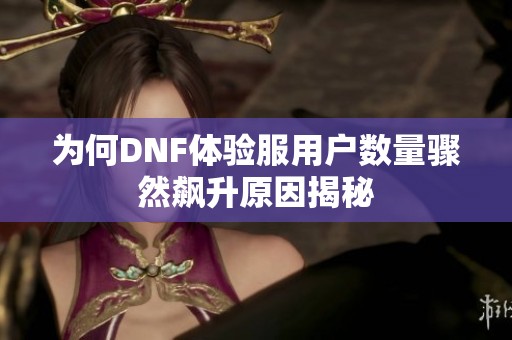 为何DNF体验服用户数量骤然飙升原因揭秘