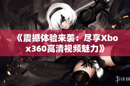 《震撼体验来袭：尽享Xbox360高清视频魅力》
