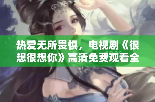 热爱无所畏惧，电视剧《很想很想你》高清免费观看全网上线