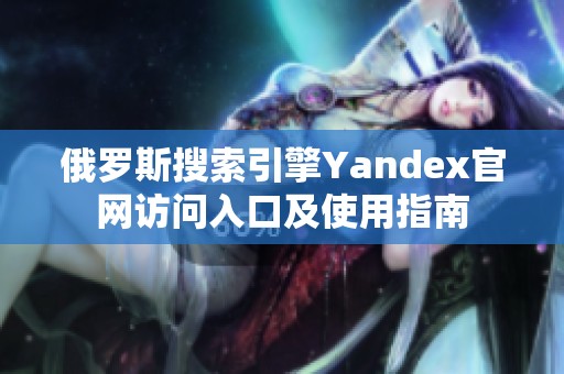 俄罗斯搜索引擎Yandex官网访问入口及使用指南