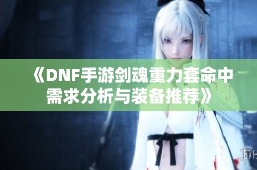 《DNF手游剑魂重力套命中需求分析与装备推荐》
