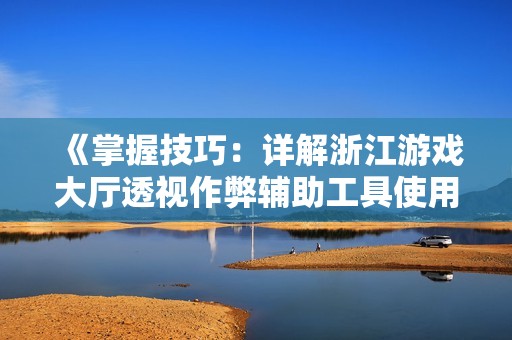 《掌握技巧：详解浙江游戏大厅透视作弊辅助工具使用方法》