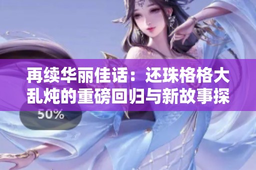 再续华丽佳话：还珠格格大乱炖的重磅回归与新故事探索