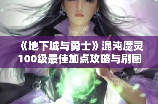 《地下城与勇士》混沌魔灵100级最佳加点攻略与刷图推荐
