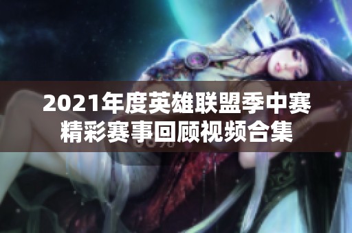 2021年度英雄联盟季中赛精彩赛事回顾视频合集