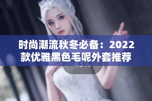 时尚潮流秋冬必备：2022款优雅黑色毛呢外套推荐