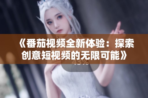 《番茄视频全新体验：探索创意短视频的无限可能》
