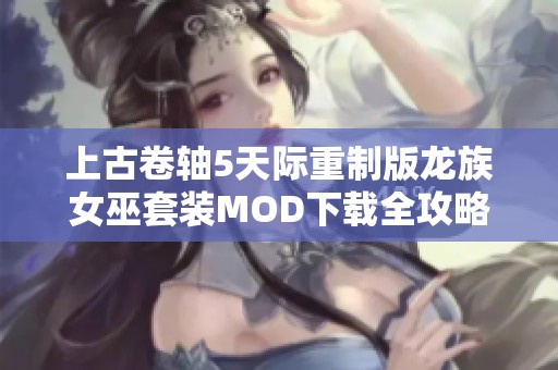 上古卷轴5天际重制版龙族女巫套装MOD下载全攻略与心得分享