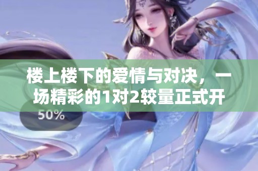 楼上楼下的爱情与对决，一场精彩的1对2较量正式开启