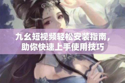 九幺短视频轻松安装指南，助你快速上手使用技巧