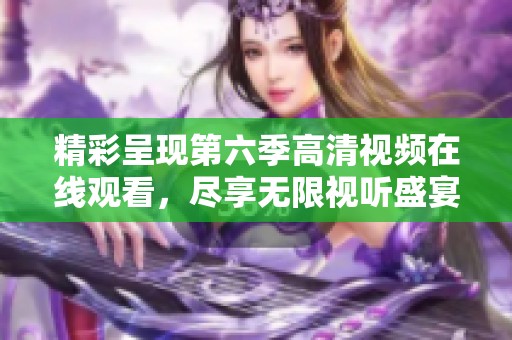精彩呈现第六季高清视频在线观看，尽享无限视听盛宴