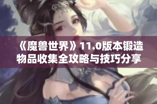 《魔兽世界》11.0版本锻造物品收集全攻略与技巧分享
