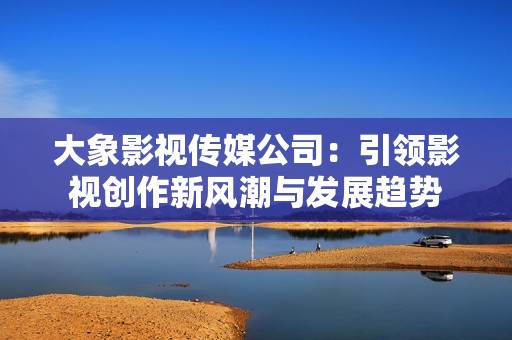 大象影视传媒公司：引领影视创作新风潮与发展趋势