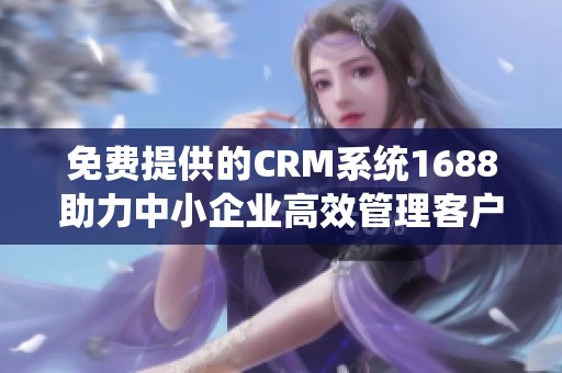 免费提供的CRM系统1688助力中小企业高效管理客户关系