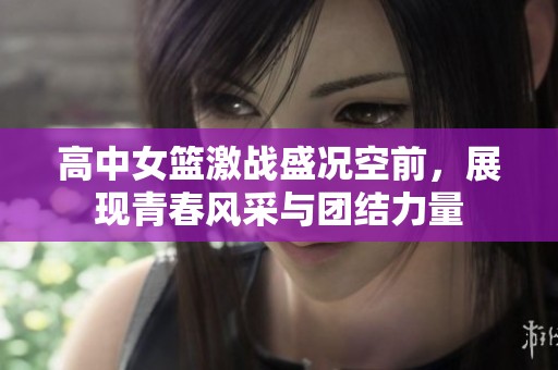 高中女篮激战盛况空前，展现青春风采与团结力量
