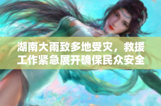 湖南大雨致多地受灾，救援工作紧急展开确保民众安全