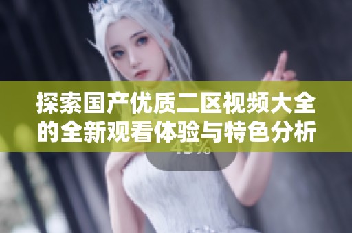 探索国产优质二区视频大全的全新观看体验与特色分析