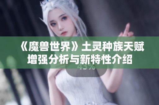 《魔兽世界》土灵种族天赋增强分析与新特性介绍