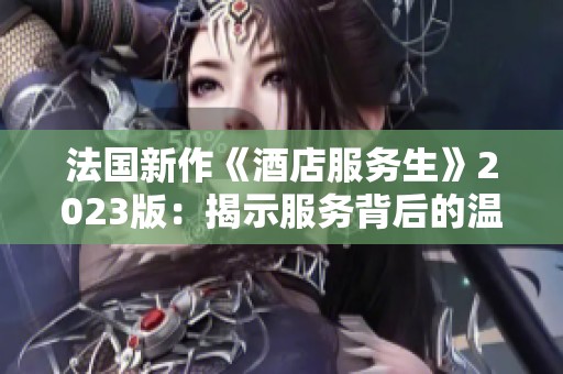 法国新作《酒店服务生》2023版：揭示服务背后的温情与挑战