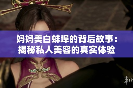 妈妈美白蚌埠的背后故事：揭秘私人美容的真实体验