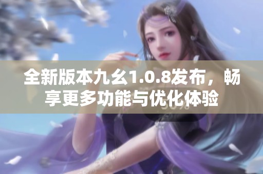 全新版本九幺1.0.8发布，畅享更多功能与优化体验